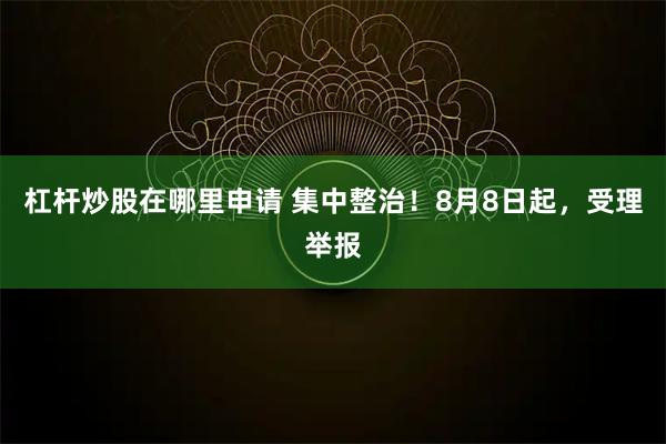 杠杆炒股在哪里申请 集中整治！8月8日起，受理举报