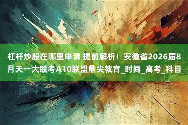 杠杆炒股在哪里申请 提前解析！安徽省2026届8月天一大联考A10联盟鼎尖教育_时间_高考_科目