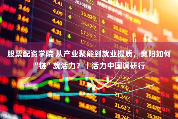 股票配资学院 从产业聚能到就业提质，襄阳如何“链”就活力？丨活力中国调研行