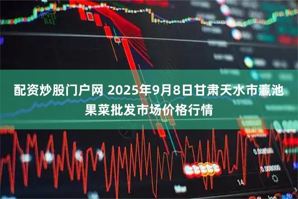 配资炒股门户网 2025年9月8日甘肃天水市瀛池果菜批发市场价格行情