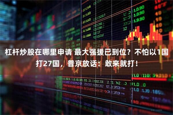 杠杆炒股在哪里申请 最大强援已到位？不怕以1国打27国，普京放话：敢来就打！