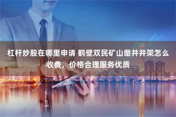 杠杆炒股在哪里申请 鹤壁双民矿山凿井井架怎么收费，价格合理服务优质