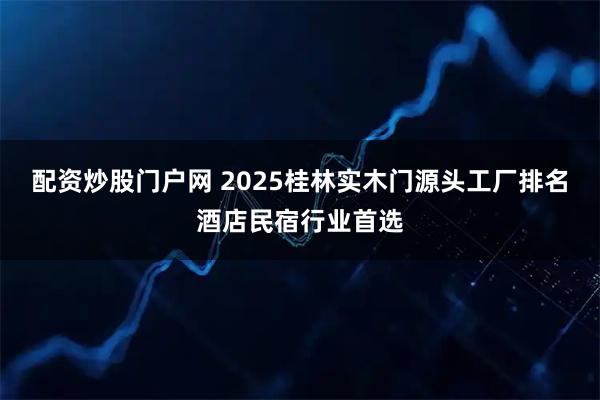 配资炒股门户网 2025桂林实木门源头工厂排名酒店民宿行业首选