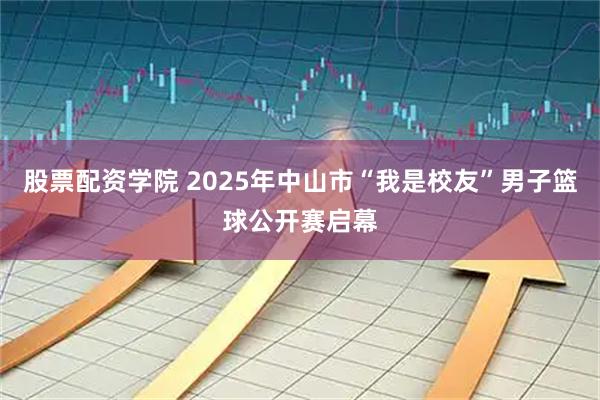 股票配资学院 2025年中山市“我是校友”男子篮球公开赛启幕