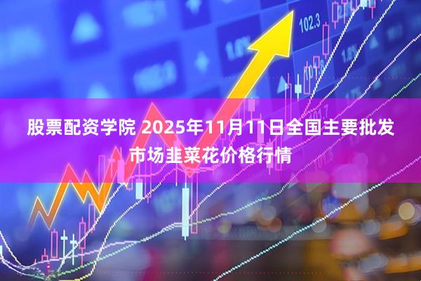 股票配资学院 2025年11月11日全国主要批发市场韭菜花价格行情