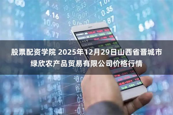 股票配资学院 2025年12月29日山西省晋城市绿欣农产品贸易有限公司价格行情