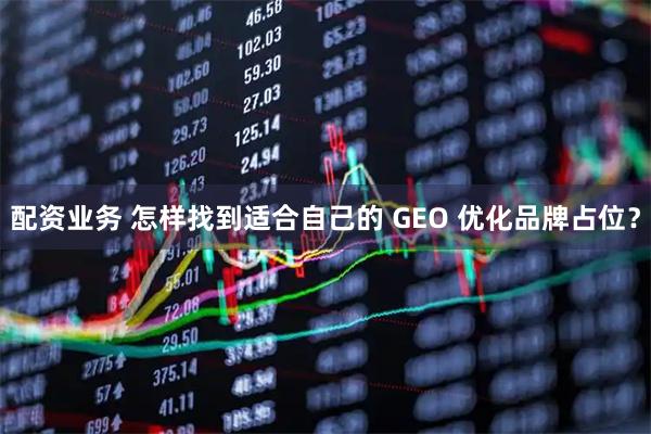配资业务 怎样找到适合自己的 GEO 优化品牌占位？