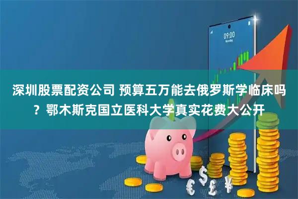 深圳股票配资公司 预算五万能去俄罗斯学临床吗？鄂木斯克国立医科大学真实花费大公开