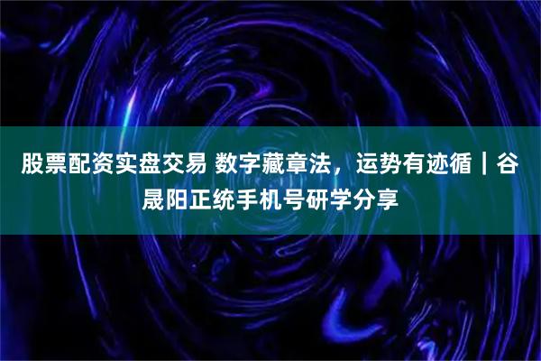 股票配资实盘交易 数字藏章法，运势有迹循｜谷晟阳正统手机号研学分享