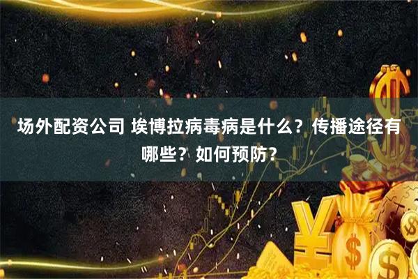 场外配资公司 埃博拉病毒病是什么？传播途径有哪些？如何预防？